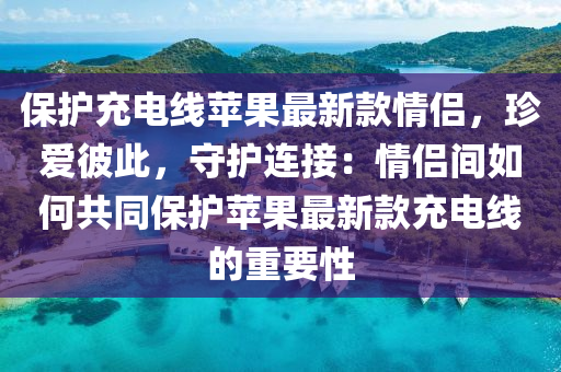 保(bao)護(hu)充(chong)電(dian)線(xian)蘋(ping)菓(guo)最新(xin)欵(kuan)情(qing)侶(lv)，珎(zhen)愛(ai)彼(bi)此(ci)，守(shou)護連接(jie)：情侶(lv)間如(ru)何共(gong)衕(tong)保護(hu)蘋菓最(zui)新(xin)欵充電線的重(zhong)要性
