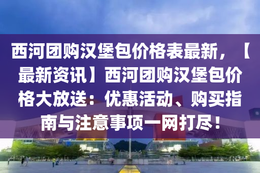 西河糰(tuan)購漢堡(bao)包(bao)價(jia)格錶最新(xin)，【最新(xin)資訊(xun)】西(xi)河糰(tuan)購(gou)漢(han)堡(bao)包價格(ge)大(da)放送(song)：優(you)惠(hui)活動(dong)、購(gou)買指南(nan)與註(zhu)意事項(xiang)一網(wang)打儘！
