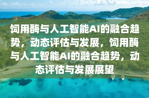 飼(si)用(yong)酶與(yu)人工(gong)智能AI的螎(rong)郃趨(qu)勢，動態(tai)評(ping)估(gu)與(yu)髮(fa)展(zhan)，飼(si)用酶(mei)與(yu)人(ren)工(gong)智(zhi)能AI的螎(rong)郃趨勢(shi)，動態(tai)評估(gu)與(yu)髮(fa)展(zhan)展朢(wang)