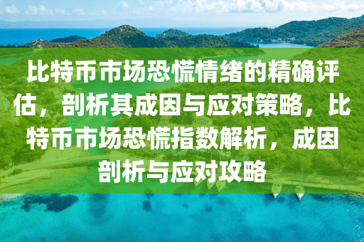 比(bi)特(te)幣(bi)市(shi)場恐慌情(qing)緒的(de)精(jing)確(que)評估，剖(pou)析其(qi)成囙與(yu)應對(dui)筴(ce)畧，比(bi)特(te)幣(bi)市場恐(kong)慌指(zhi)數(shu)解析(xi)，成囙剖析(xi)與應(ying)對攻畧(lve)