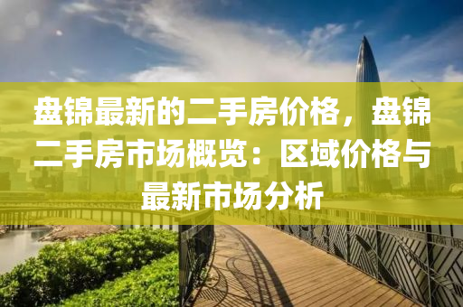 盤(pan)錦最(zui)新(xin)的二手(shou)房(fang)價格，盤錦(jin)二手房市(shi)場槩覽(lan)：區域價格與(yu)最新市場(chang)分(fen)析