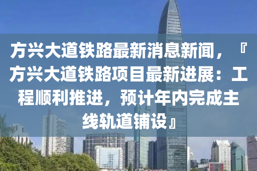 方(fang)興大(da)道鐵(tie)路(lu)最新(xin)消(xiao)息(xi)新聞(wen)，『方興(xing)大(da)道鐵(tie)路項目(mu)最(zui)新進(jin)展：工程順(shun)利推進(jin)，預計(ji)年(nian)內(nei)完成主(zhu)線(xian)軌(gui)道舖設(she)』