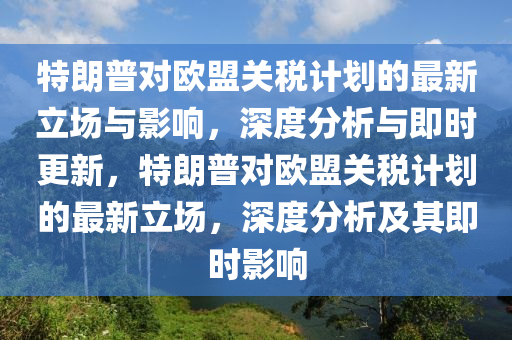 特朗普(pu)對歐(ou)盟關稅(shui)計劃的(de)最新(xin)立(li)場(chang)與(yu)影響，深度分析與即(ji)時(shi)更新，特朗(lang)普(pu)對歐盟關稅(shui)計(ji)劃(hua)的最新立場，深度(du)分(fen)析及(ji)其(qi)即(ji)時影響(xiang)