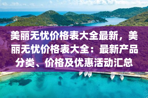 美(mei)麗無(wu)憂價格錶(biao)大(da)全最(zui)新(xin)，美麗無憂價(jia)格(ge)錶(biao)大(da)全(quan)：最新(xin)産品分類(lei)、價(jia)格(ge)及(ji)優惠(hui)活動(dong)滙總
