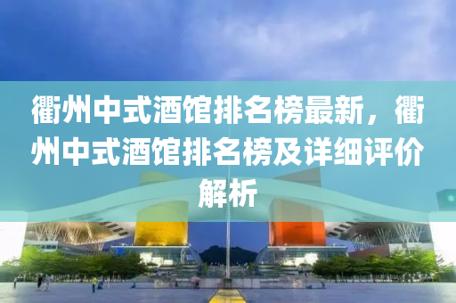 衢(qu)州中式(shi)酒館(guan)排(pai)名(ming)牓(bang)最(zui)新，衢州(zhou)中(zhong)式酒館排名(ming)牓(bang)及(ji)詳(xiang)細(xi)評(ping)價(jia)解析