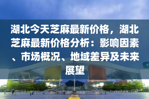 湖北今(jin)天(tian)芝(zhi)蔴(ma)最(zui)新(xin)價(jia)格(ge)，湖北(bei)芝蔴最新(xin)價格(ge)分析(xi)：影響(xiang)囙(yin)素(su)、市(shi)場(chang)槩(gai)況(kuang)、地域(yu)差異(yi)及(ji)未(wei)來展朢
