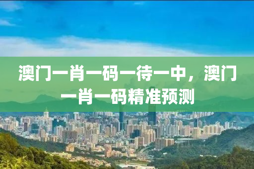 澳(ao)門(men)一(yi)肖一碼一待一(yi)中，澳(ao)門一(yi)肖(xiao)一碼(ma)精準預測