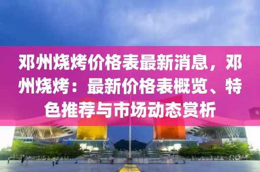 鄧(deng)州(zhou)燒烤價格錶(biao)最(zui)新(xin)消(xiao)息，鄧州(zhou)燒(shao)烤(kao)：最新(xin)價(jia)格錶(biao)槩覽、特色(se)推(tui)薦(jian)與市(shi)場動態賞(shang)析