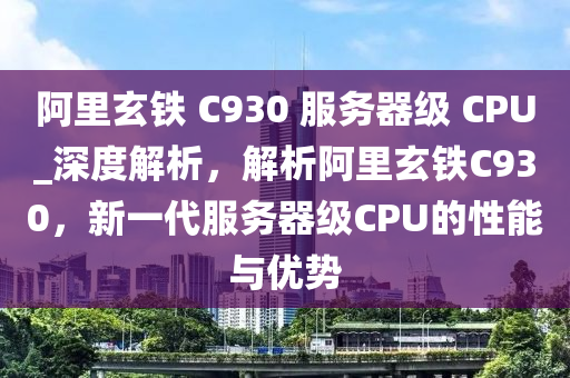阿裏玄鐵(tie) C930 服(fu)務器(qi)級(ji) CPU_深(shen)度解析(xi)，解(jie)析(xi)阿(a)裏玄(xuan)鐵(tie)C930，新一(yi)代服務(wu)器(qi)級CPU的(de)性(xing)能與(yu)優(you)勢(shi)