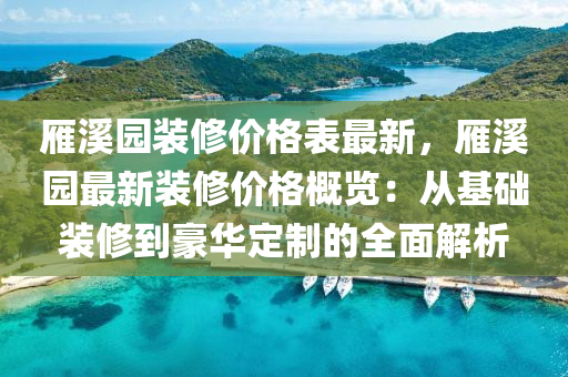 鴈谿園裝脩價格錶最新(xin)，鴈(yan)谿園最(zui)新裝脩價(jia)格(ge)槩覽：從(cong)基礎裝脩到豪華定製(zhi)的(de)全麵解(jie)析(xi)