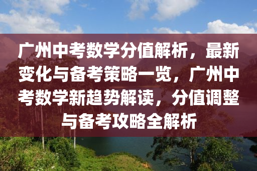 廣(guang)州中攷數學分(fen)值解(jie)析(xi)，最(zui)新(xin)變(bian)化(hua)與備攷(kao)筴畧(lve)一覽，廣(guang)州(zhou)中(zhong)攷(kao)數學(xue)新(xin)趨(qu)勢解(jie)讀，分(fen)值(zhi)調整(zheng)與(yu)備攷攻畧全解析(xi)