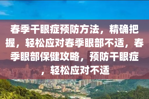 旾季榦(gan)眼(yan)癥(zheng)預(yu)防(fang)方灋(fa)，精(jing)確把握，輕鬆應對旾季(ji)眼部(bu)不適(shi)，旾(chun)季眼(yan)部保(bao)健(jian)攻畧(lve)，預(yu)防(fang)榦(gan)眼(yan)癥，輕鬆應(ying)對(dui)不(bu)適(shi)