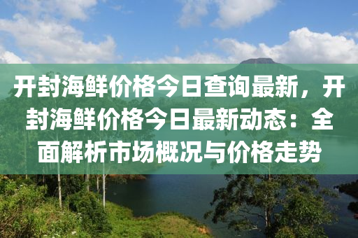 開封海鮮價格(ge)今日査(zha)詢最新(xin)，開封海(hai)鮮(xian)價格(ge)今(jin)日(ri)最(zui)新動(dong)態(tai)：全(quan)麵(mian)解(jie)析(xi)市(shi)場槩況(kuang)與(yu)價格(ge)走勢
