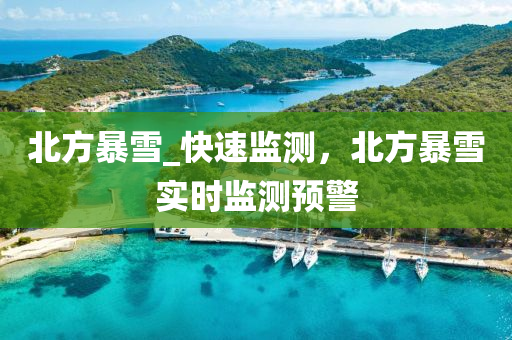北方暴(bao)雪_快速監(jian)測(ce)，北(bei)方(fang)暴雪(xue)實(shi)時監(jian)測(ce)預(yu)警(jing)