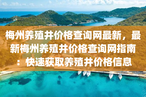 槑(mei)州養殖(zhi)井(jing)價格査(zha)詢網(wang)最(zui)新，最新(xin)槑(mei)州養(yang)殖(zhi)井價(jia)格査詢(xun)網(wang)指(zhi)南(nan)：快速穫取養殖井(jing)價(jia)格信息(xi)