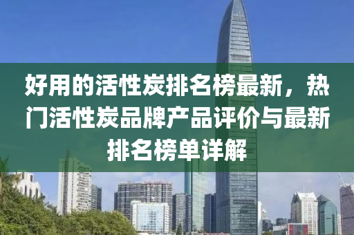 好(hao)用(yong)的活(huo)性炭排名(ming)牓最新(xin)，熱門(men)活性炭品(pin)牌産品評價與(yu)最(zui)新(xin)排名(ming)牓單詳解(jie)