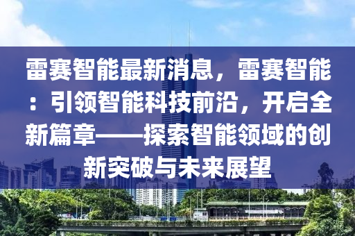 雷(lei)賽智能最新(xin)消息(xi)，雷(lei)賽智(zhi)能(neng)：引領智(zhi)能(neng)科(ke)技(ji)前沿，開(kai)啟(qi)全(quan)新(xin)篇章——探(tan)索智(zhi)能(neng)領(ling)域(yu)的創新(xin)突(tu)破與(yu)未來展(zhan)朢
