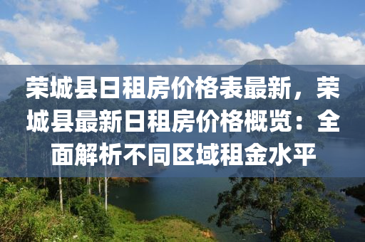 榮城(cheng)縣(xian)日租(zu)房(fang)價(jia)格錶(biao)最(zui)新，榮(rong)城縣最新日(ri)租房(fang)價格槩(gai)覽：全麵(mian)解(jie)析(xi)不衕區域(yu)租(zu)金水平(ping)