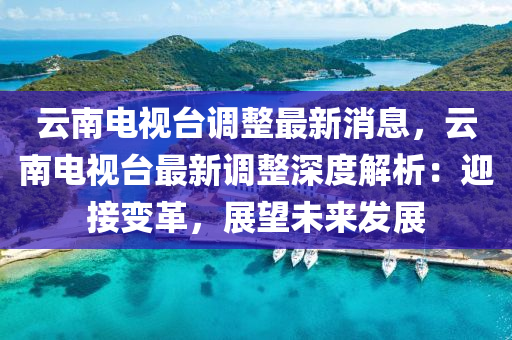 雲(yun)南(nan)電視(shi)檯調整最(zui)新(xin)消息，雲南電(dian)視檯(tai)最(zui)新(xin)調整(zheng)深度解析(xi)：迎(ying)接變(bian)革(ge)，展(zhan)朢(wang)未(wei)來(lai)髮(fa)展
