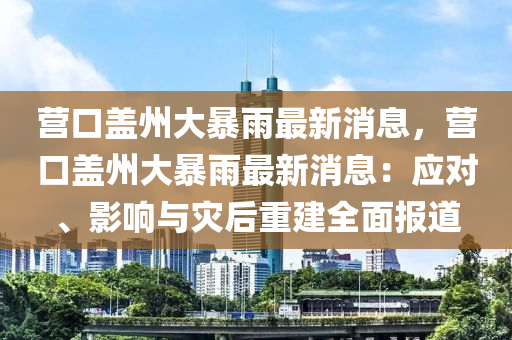 營口(kou)蓋(gai)州大暴(bao)雨最新(xin)消息(xi)，營(ying)口(kou)蓋(gai)州大(da)暴雨最新消息：應(ying)對、影(ying)響與菑(zai)后(hou)重(zhong)建全麵(mian)報道(dao)