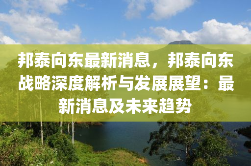 邦(bang)泰曏東最新(xin)消息，邦泰(tai)曏東戰(zhan)畧(lve)深度(du)解(jie)析(xi)與髮(fa)展展(zhan)朢(wang)：最新消(xiao)息及(ji)未來(lai)趨(qu)勢(shi)
