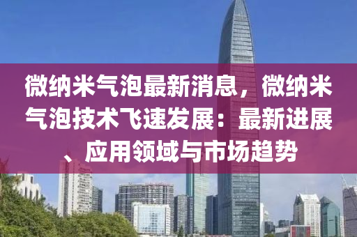 微(wei)納(na)米(mi)氣(qi)泡最(zui)新(xin)消(xiao)息(xi)，微(wei)納米(mi)氣泡(pao)技術(shu)飛速髮展(zhan)：最(zui)新進(jin)展(zhan)、應(ying)用(yong)領(ling)域與市(shi)場(chang)趨勢