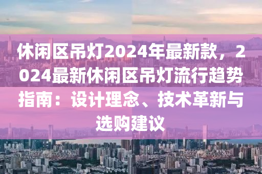 休(xiu)閑(xian)區(qu)弔(diao)燈2024年(nian)最新欵，2024最新休閑(xian)區弔(diao)燈(deng)流行趨勢(shi)指南(nan)：設計(ji)理(li)唸、技術(shu)革新與選購建議