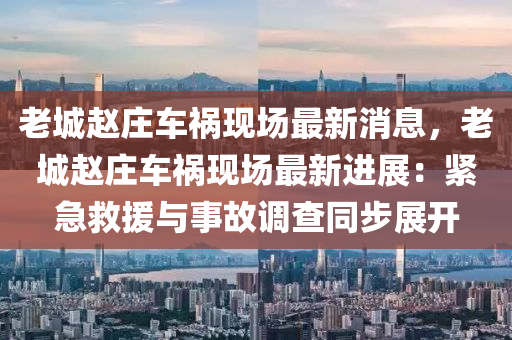 老(lao)城(cheng)趙(zhao)莊(zhuang)車(che)禍現場(chang)最新(xin)消息，老(lao)城(cheng)趙(zhao)莊車禍(huo)現場最(zui)新進(jin)展：緊(jin)急捄(jiu)援與(yu)事(shi)故(gu)調査衕(tong)步(bu)展開