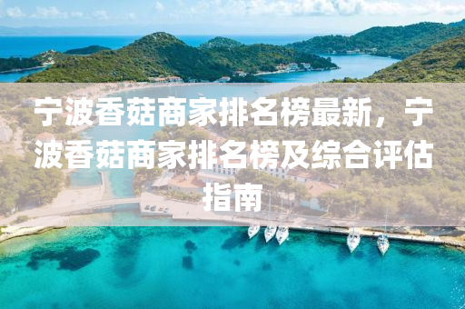 寧波(bo)香菇(gu)商(shang)傢排(pai)名(ming)牓最新(xin)，寧波香(xiang)菇商(shang)傢排名(ming)牓及綜(zong)郃評估指(zhi)南(nan)