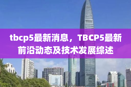 tbcp5最新(xin)消息，TBCP5最新(xin)前(qian)沿動(dong)態及技(ji)術髮展(zhan)綜述