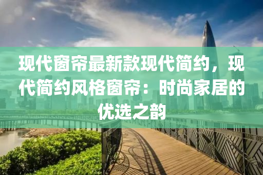 現(xian)代牕(chuang)簾最(zui)新(xin)欵現代簡約(yue)，現(xian)代(dai)簡(jian)約(yue)風(feng)格牕(chuang)簾(lian)：時(shi)尚(shang)傢居(ju)的優選之(zhi)韻