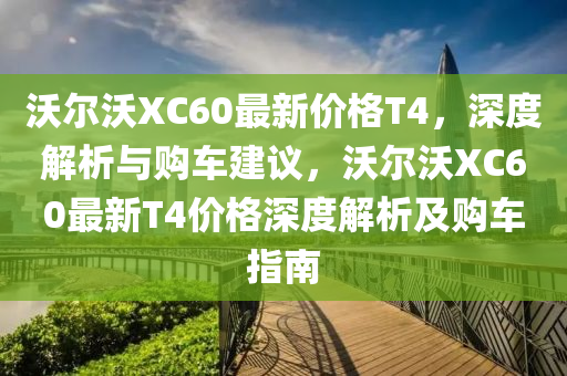 沃(wo)爾(er)沃XC60最(zui)新價(jia)格T4，深度解(jie)析與(yu)購(gou)車(che)建議，沃(wo)爾沃XC60最新(xin)T4價(jia)格(ge)深度解析(xi)及購(gou)車指南(nan)