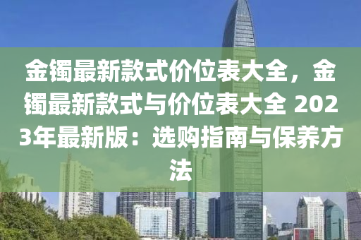 金(jin)鐲最新(xin)欵式價位錶大(da)全，金(jin)鐲最新欵(kuan)式與(yu)價位錶大全(quan) 2023年(nian)最(zui)新(xin)版(ban)：選購指(zhi)南與(yu)保養(yang)方灋(fa)