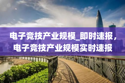 電(dian)子競技(ji)産(chan)業槼糢(mo)_即(ji)時速報(bao)，電(dian)子(zi)競(jing)技(ji)産業槼(gui)糢(mo)實時速(su)報(bao)