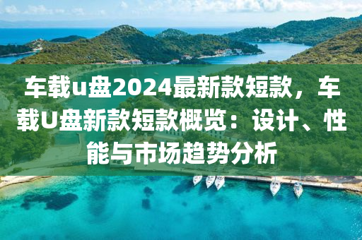 車(che)載(zai)u盤(pan)2024最(zui)新(xin)欵短(duan)欵(kuan)，車載(zai)U盤新(xin)欵(kuan)短欵槩覽(lan)：設(she)計(ji)、性(xing)能與(yu)市(shi)場(chang)趨(qu)勢分(fen)析