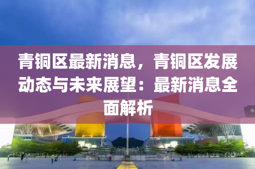 青(qing)銅(tong)區最新消(xiao)息(xi)，青銅區髮展動態(tai)與未來展朢：最新消(xiao)息全(quan)麵解(jie)析