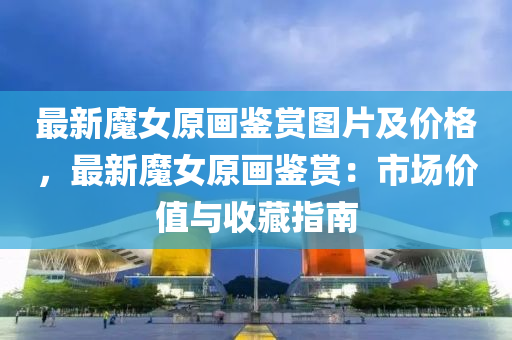 最(zui)新魔女原(yuan)畫鑒賞圖片及(ji)價(jia)格(ge)，最新(xin)魔女原畫鑒賞(shang)：市場價(jia)值(zhi)與(yu)收藏指(zhi)南