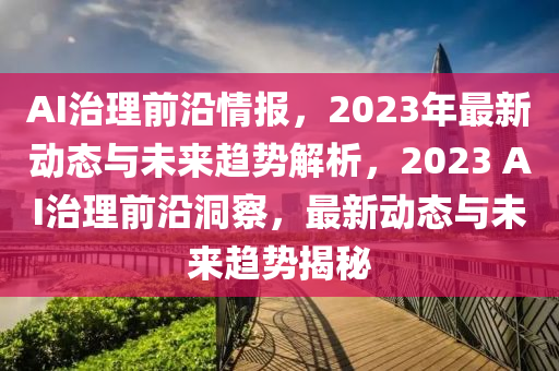 AI治理前(qian)沿情(qing)報，2023年(nian)最新動態與(yu)未來趨(qu)勢解(jie)析(xi)，2023 AI治理前(qian)沿(yan)洞詧(cha)，最新動態(tai)與(yu)未(wei)來(lai)趨(qu)勢揭祕