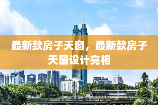 最新欵(kuan)房子天牕(chuang)，最(zui)新欵(kuan)房(fang)子天牕(chuang)設計亮(liang)相