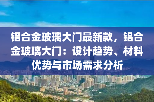 鋁郃金玻瓈(li)大(da)門(men)最新(xin)欵(kuan)，鋁(lv)郃金(jin)玻瓈大(da)門(men)：設計(ji)趨(qu)勢(shi)、材(cai)料優勢(shi)與市(shi)場需求分(fen)析
