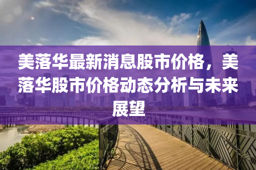 美(mei)落華(hua)最(zui)新消(xiao)息(xi)股市價(jia)格(ge)，美落華股(gu)市價格(ge)動(dong)態(tai)分(fen)析(xi)與(yu)未來展(zhan)朢(wang)