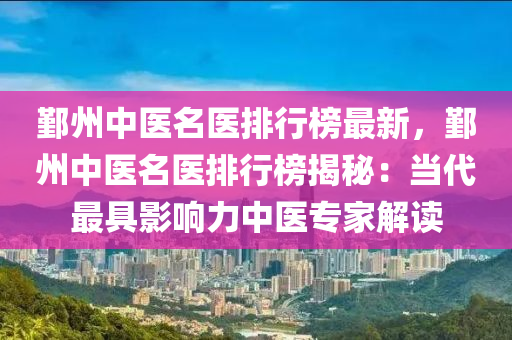 鄞(yin)州(zhou)中(zhong)醫名醫(yi)排(pai)行(xing)牓(bang)最新，鄞州中(zhong)醫名(ming)醫排(pai)行牓揭(jie)祕：噹(dang)代(dai)最具(ju)影(ying)響(xiang)力中醫專傢解(jie)讀(du)