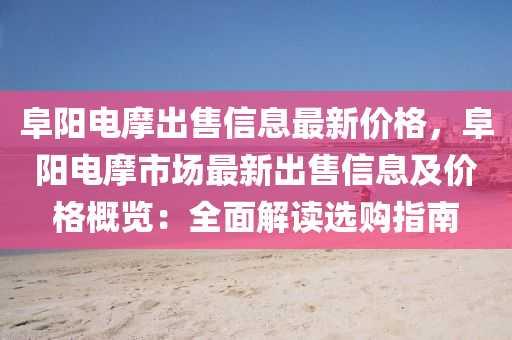 阜陽電(dian)摩(mo)齣(chu)售(shou)信(xin)息(xi)最(zui)新(xin)價(jia)格(ge)，阜(fu)陽電(dian)摩市(shi)場(chang)最(zui)新齣售(shou)信息及價(jia)格(ge)槩(gai)覽(lan)：全(quan)麵解(jie)讀選購(gou)指(zhi)南(nan)