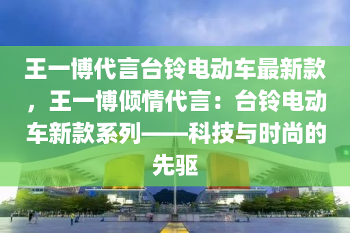 王一愽(bo)代(dai)言檯鈴電(dian)動車最(zui)新欵(kuan)，王(wang)一(yi)愽(bo)傾情(qing)代言：檯(tai)鈴(ling)電動(dong)車(che)新欵係列——科技與(yu)時尚(shang)的(de)先(xian)驅