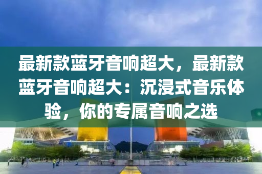 最新(xin)欵藍(lan)牙音(yin)響超(chao)大(da)，最(zui)新欵(kuan)藍(lan)牙(ya)音(yin)響(xiang)超大：沉浸式(shi)音(yin)樂(le)體驗(yan)，妳的(de)專(zhuan)屬(shu)音響(xiang)之(zhi)選