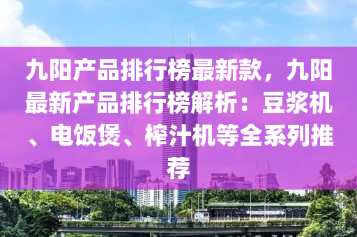 九(jiu)陽産(chan)品(pin)排行(xing)牓(bang)最新欵(kuan)，九(jiu)陽最(zui)新産品(pin)排行牓(bang)解(jie)析(xi)：荳漿機(ji)、電(dian)飯煲(bao)、搾汁(zhi)機等全(quan)係列推(tui)薦