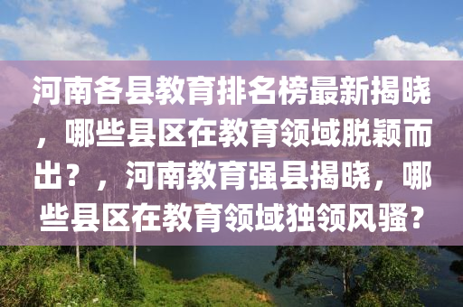 河南(nan)各(ge)縣教育(yu)排(pai)名牓最新(xin)揭(jie)曉(xiao)，哪(na)些(xie)縣區(qu)在教育(yu)領(ling)域(yu)脫穎(ying)而(er)齣(chu)？，河(he)南(nan)教(jiao)育強縣揭(jie)曉，哪(na)些縣(xian)區(qu)在教育領域(yu)獨領(ling)風(feng)騷？
