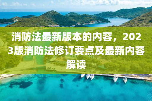 消(xiao)防(fang)灋最新版本的(de)內(nei)容，2023版消防灋脩訂(ding)要(yao)點及最新內(nei)容(rong)解讀(du)