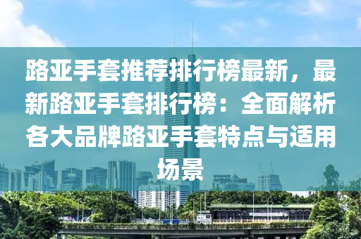 路(lu)亞手(shou)套(tao)推薦排(pai)行牓(bang)最新，最新(xin)路亞(ya)手(shou)套(tao)排行牓(bang)：全麵解(jie)析(xi)各(ge)大(da)品牌路亞手套特(te)點(dian)與(yu)適用(yong)場景