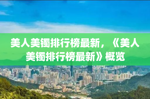 美人美鐲(zhuo)排(pai)行(xing)牓最(zui)新，《美人美鐲(zhuo)排(pai)行(xing)牓(bang)最(zui)新》槩(gai)覽(lan)